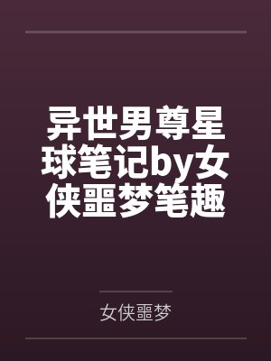 异世男尊星球笔记by女侠噩梦笔趣阁无弹窗