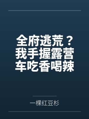 全府逃荒?我手握露营车吃香喝辣 全府逃荒?我手握露营车吃香喝辣