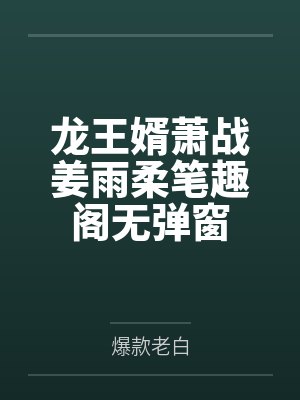 龙王婿萧战姜雨柔笔趣阁无弹窗