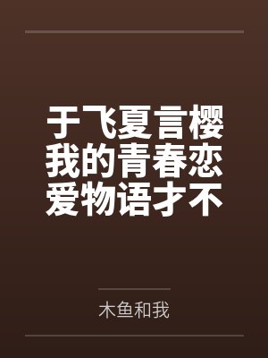 于飞夏言樱我的青春恋爱物语才不要修罗场