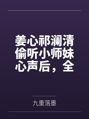 姜心祁澜清偷听小师妹心声后，全宗门杀疯了