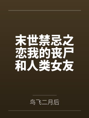 末世禁忌之恋我的丧尸和人类女友 末世禁忌之恋我的丧尸和人类女友