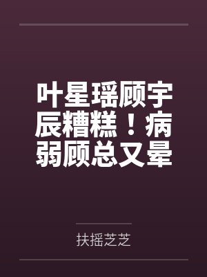 叶星瑶顾宇辰糟糕！病弱顾总又晕倒了