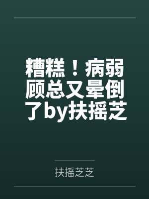 糟糕！病弱顾总又晕倒了by扶摇芝芝