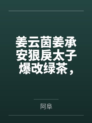 姜云茵姜承安狠戾太子爆改绿茶，哭包她怂了