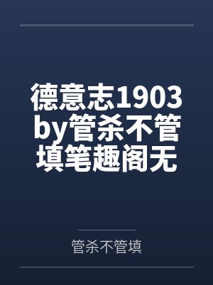 德意志1903by管杀不管填笔趣阁无弹窗
