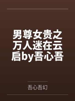 男尊女贵之万人迷在云启by吾心吾幻笔趣阁无弹窗