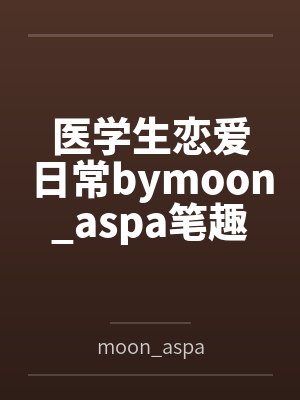 医学生恋爱日常bymoon_aspa笔趣阁无弹窗