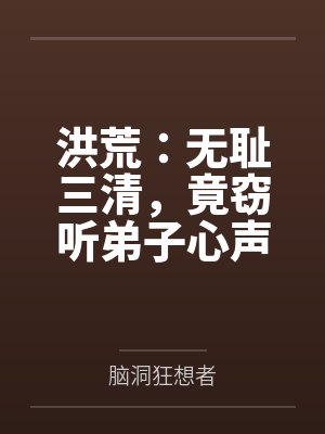 洪荒：无耻三清，竟窃听弟子心声by脑洞狂想者