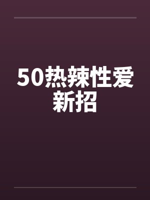 50热辣性爱新招