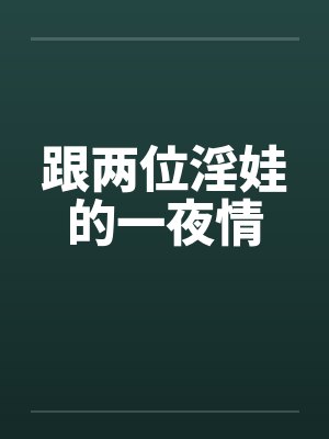 跟两位淫娃的一夜情 跟两位淫娃的一夜情