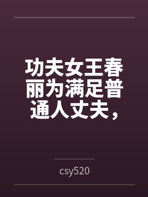 功夫女王春丽为满足普通人丈夫,自愿白给的自我调教 功夫女王春丽为满足普通人丈夫,自愿白给的自我调教