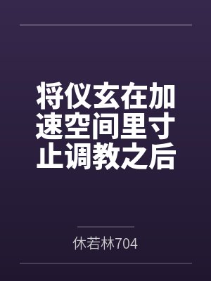 将仪玄在加速空间里寸止调教之后把她和姐姐一起玩弄 将仪玄在加速空间里寸止调教之后把她和姐姐一起玩弄