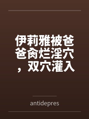 伊莉雅被爸爸肏烂淫穴，双穴灌入在娇嫩子宫灌满浓精授种