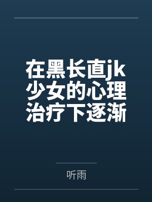 在黑长直jk少女的心理治疗下逐渐依赖成瘾的逆ntr调教
