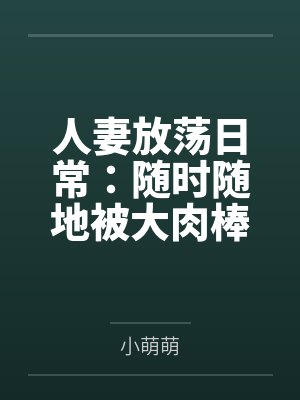 人妻放荡日常:随时随地被大肉棒狠狠调教 人妻放荡日常:随时随地被大肉棒狠狠调教