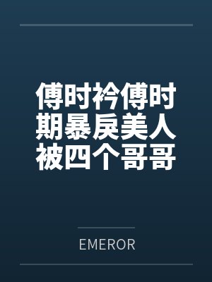 傅时衿傅时期暴戾美人被四个哥哥宠上天