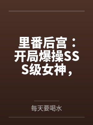 里番后宫:开局爆操SSS级女神,将所有痴汉肥猪踩在脚下 里番后宫:开局爆操SSS级女神,将所有痴汉肥猪踩在脚下