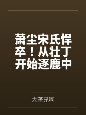 萧尘宋氏悍卒！从壮丁开始逐鹿中原