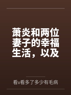 萧炎和两位妻子的幸福生活,以及作为变态百合控的萧炎的享受 萧炎和两位妻子的幸福生活,以及作为变态百合控的萧炎的享受