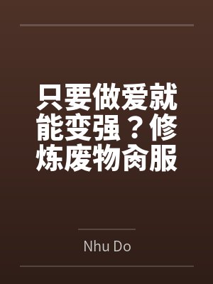 只要做爱就能变强？修炼废物肏服全部仙子