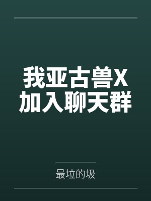 我亚古兽X加入聊天群笔趣阁无弹窗