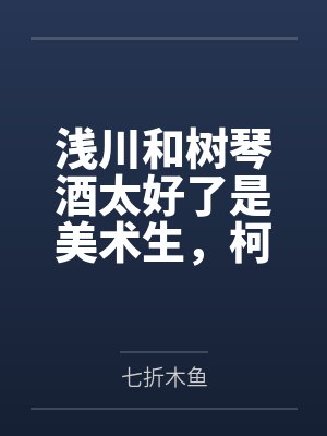 浅川和树琴酒太好了是美术生，柯学界有救了