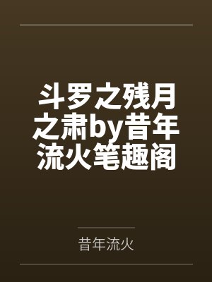 斗罗之残月之肃by昔年流火笔趣阁无弹窗