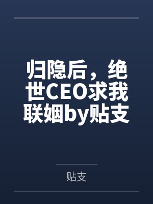 归隐后，绝世CEO求我联姻by贴支
