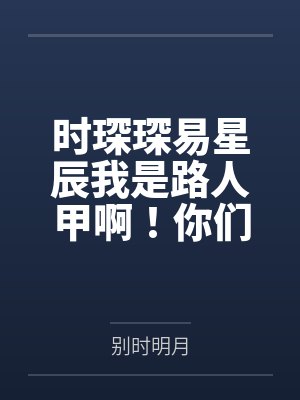 时琛琛易星辰我是路人甲啊！你们喜欢我干嘛？
