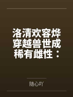 洛清欢容烨穿越兽世成稀有雌性：大佬追着宠