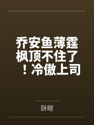 乔安鱼薄霆枫顶不住了！冷傲上司对我日日纠缠