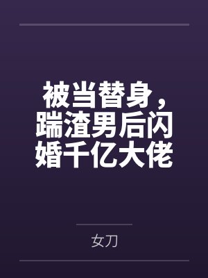 被当替身，踹渣男后闪婚千亿大佬by女刀