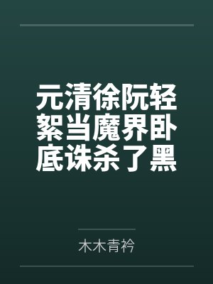 元清徐阮轻絮当魔界卧底诛杀了黑月光