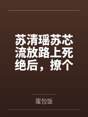 苏清瑶苏芯流放路上死绝后，撩个残王杀回京