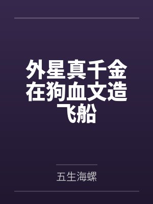 外星真千金在狗血文造飞船 外星真千金在狗血文造飞船