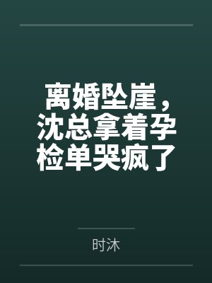 离婚坠崖，沈总拿着孕检单哭疯了by时沐