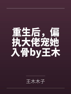 重生后，偏执大佬宠她入骨by王木木子