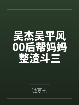 吴杰吴平风00后帮妈妈整渣斗三