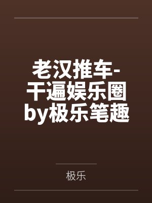 老汉推车-干遍娱乐圈by极乐笔趣阁无弹窗