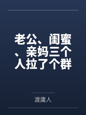 老公、闺蜜、亲妈三个人拉了个群，群名叫“怎么让她主动离婚