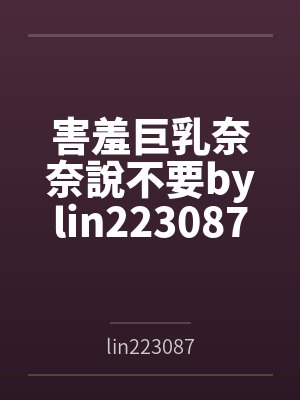 害羞巨乳奈奈說不要bylin223087