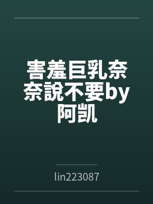害羞巨乳奈奈說不要by阿凯