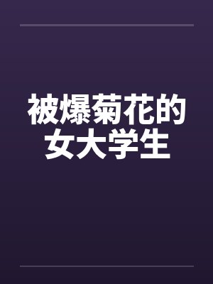 被爆菊花的女大学生 被爆菊花的女大学生