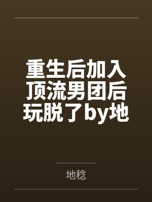 重生后加入顶流男团后玩脱了by地稔