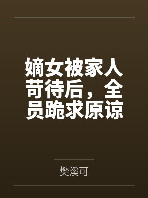嫡女被家人苛待后,全员跪求原谅 嫡女被家人苛待后,全员跪求原谅