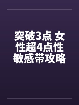突破3点 女性超4点性敏感带攻略 突破3点 女性超4点性敏感带攻略