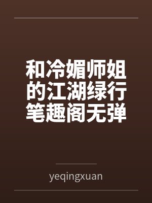 和冷媚师姐的江湖绿行笔趣阁无弹窗