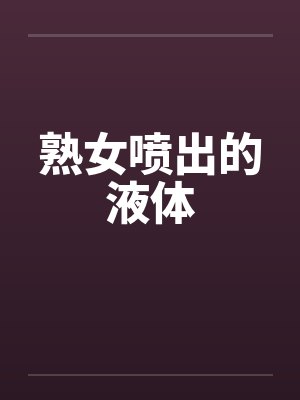 熟女喷出的液体 熟女喷出的液体