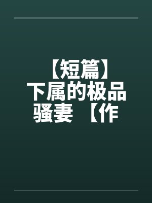 【短篇】 下属的极品骚妻 【作者：不详】